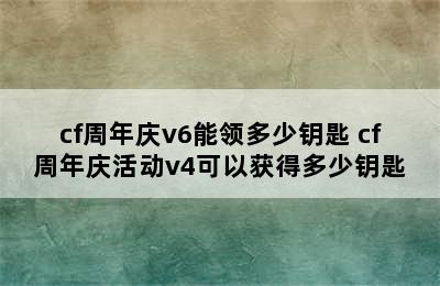 cf周年庆v6能领多少钥匙 cf周年庆活动v4可以获得多少钥匙